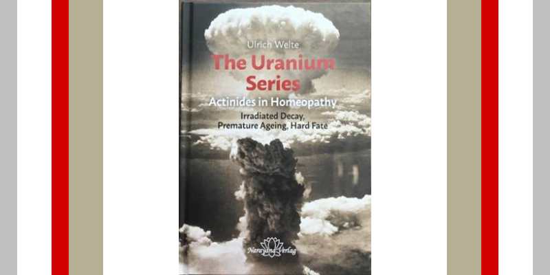 The Uranium Series, Actinides in Homeopathy: Irradiated Decay, Premature Aging and Hard Fate, by Ulrich Welte is